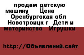продам детскую  машину   › Цена ­ 1 000 - Оренбургская обл., Новотроицк г. Дети и материнство » Игрушки   